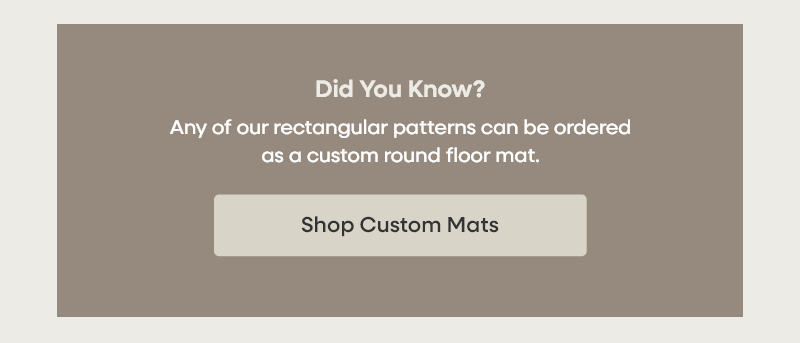 Did You Know? Any of our rectangular patterns can be ordered as a custom round floor mat. Shop Custom Mats