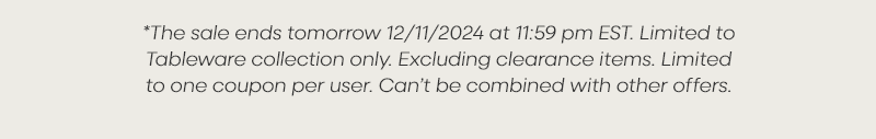 *The sale ends tomorrow 12/11/2024 at 11:59 pm EST. Limited to Tableware collection only. Excluding clearance items. Limited to one coupon per user. Can’t be combined with other offers.