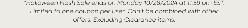 *Halloween Flash Sale ends on Monday 10/28/2024 at 11:59 pm EST. Limited to one coupon per user. Can’t be combined with other offers. Excluding Clearance items.