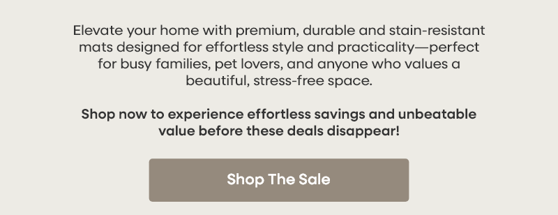 Elevate your home with premium, durable and stain-resistant mats designed for effortless style and practicality—perfect for busy families, pet lovers, and anyone who values a beautiful, stress-free space. Shop now to experience effortless savings and unbeatable value before these deals disappear!  Shop The Sale