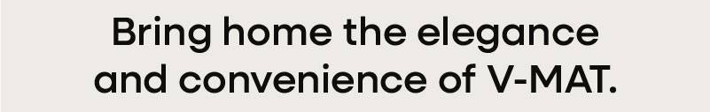Bring home the elegance and convenience of V-MAT.