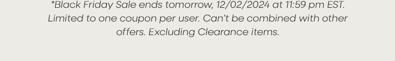 *Black Friday Sale ends tomorrow, 12/02/2024 at 11:59 pm EST. Limited to one coupon per user. Can’t be combined with other offers. Excluding Clearance items.