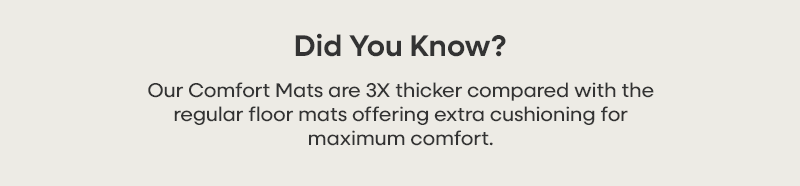 Did you know? Our Comfort Mats are 3X thicker compared with the regular floor mats offering extra cushioning for maximum comfort